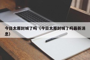 今日太原封城了吗（今日太原封城了吗最新消息）