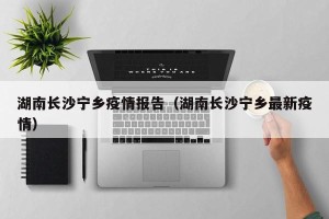 湖南长沙宁乡疫情报告（湖南长沙宁乡最新疫情）