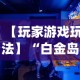 【玩家游戏玩法】“白金岛游戏有没有挂(详细真的有挂)-知乎