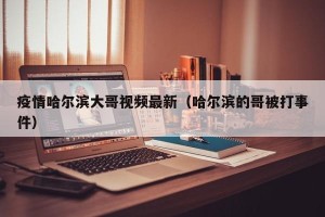 疫情哈尔滨大哥视频最新（哈尔滨的哥被打事件）
