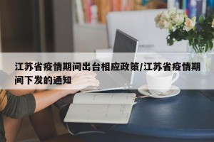 江苏省疫情期间出台相应政策/江苏省疫情期间下发的通知