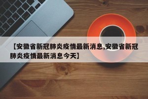 【安徽省新冠肺炎疫情最新消息,安徽省新冠肺炎疫情最新消息今天】