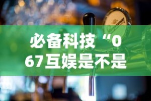 必备科技“067互娱是不是有人作弊”可以开挂作弊
