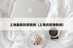 上海最新抗疫新闻（上海抗疫情新闻）