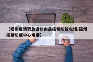 【福州疫情紧急通知南昌疫情防控电话/福州疫情防疫中心电话】