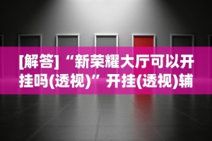 [解答]“新荣耀大厅可以开挂吗(透视)”开挂(透视)辅助教程
