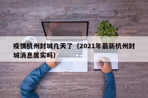 疫情杭州封城几天了（2021年最新杭州封城消息属实吗）