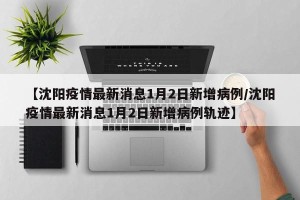 【沈阳疫情最新消息1月2日新增病例/沈阳疫情最新消息1月2日新增病例轨迹】