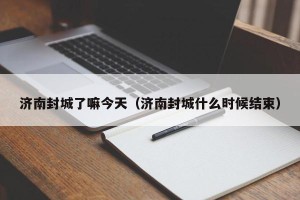 济南封城了嘛今天（济南封城什么时候结束）
