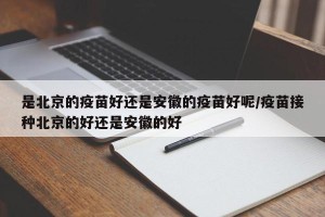 是北京的疫苗好还是安徽的疫苗好呢/疫苗接种北京的好还是安徽的好