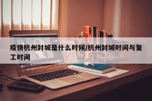 疫情杭州封城是什么时候/杭州封城时间与复工时间