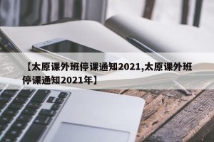 【太原课外班停课通知2021,太原课外班停课通知2021年】