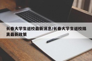 长春大学生返校最新消息/长春大学生返校隔离最新政策