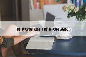 香港疫情代购（香港代购 新冠）