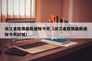 浙江省疫情最新通知今天（浙江省疫情最新通知今天封城）
