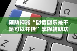 辅助神器“微信微乐是不是可以开挂”掌握辅助功能必胜规则