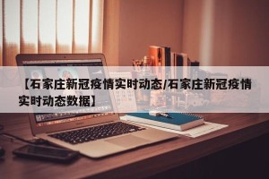【石家庄新冠疫情实时动态/石家庄新冠疫情实时动态数据】