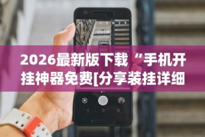 2026最新版下载“手机开挂神器免费[分享装挂详细步骤]