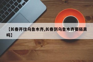 【长春开往乌鲁木齐,长春到乌鲁木齐要隔离吗】