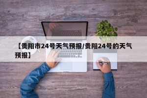 【贵阳市24号天气预报/贵阳24号的天气预报】