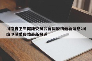 河南省卫生健康委员会官网疫情最新消息:河南卫健委疫情最新报道
