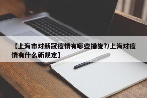 【上海市对新冠疫情有哪些措旋?/上海对疫情有什么新规定】