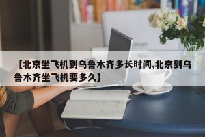 【北京坐飞机到乌鲁木齐多长时间,北京到乌鲁木齐坐飞机要多久】
