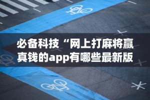 必备科技“网上打麻将赢真钱的app有哪些最新版更新内容”通用版下载教程！