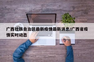 广西壮族自治区最新疫情最新消息/广西省疫情实时动态