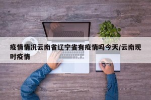 疫情情况云南省辽宁省有疫情吗今天/云南现时疫情