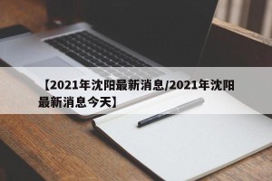 【2021年沈阳最新消息/2021年沈阳最新消息今天】