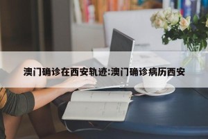 澳门确诊在西安轨迹:澳门确诊病历西安
