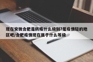 现在安微合肥是防疫什么级别?是疫情轻的地区吧/合肥疫情现在属于什么等级