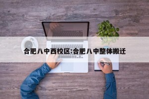 合肥八中西校区:合肥八中整体搬迁