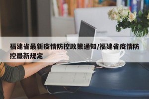 福建省最新疫情防控政策通知/福建省疫情防控最新规定