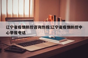 辽宁省疫情防控咨询热线:辽宁省疫情防控中心举报电话