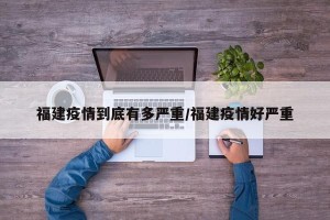 福建疫情到底有多严重/福建疫情好严重