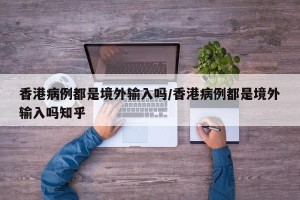香港病例都是境外输入吗/香港病例都是境外输入吗知乎
