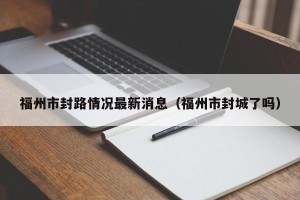 福州市封路情况最新消息（福州市封城了吗）