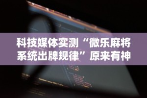 科技媒体实测“微乐麻将系统出牌规律”原来有神器下载!