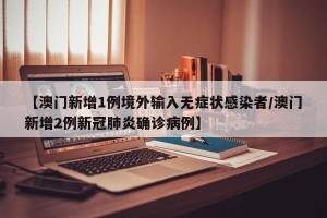 【澳门新增1例境外输入无症状感染者/澳门新增2例新冠肺炎确诊病例】