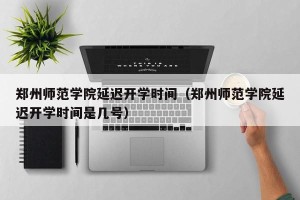 郑州师范学院延迟开学时间（郑州师范学院延迟开学时间是几号）