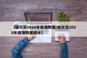 【哈尔滨2020年疫情数据/哈尔滨2020年疫情数据统计】