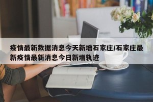 疫情最新数据消息今天新增石家庄/石家庄最新疫情最新消息今日新增轨迹