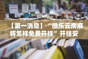【第一消息】“微乐云南麻将怎样免费开挂”开挂安装教程
