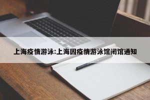 上海疫情游泳:上海因疫情游泳馆闭馆通知