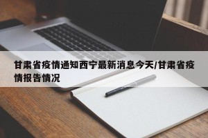 甘肃省疫情通知西宁最新消息今天/甘肃省疫情报告情况