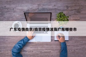 广东疫情南京/南京疫情波及广东哪些市