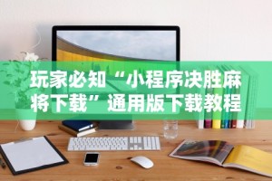 玩家必知“小程序决胜麻将下载”通用版下载教程!