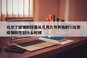 北京了疫情防控是从几月几号开始的?/北京疫情防控到什么时候